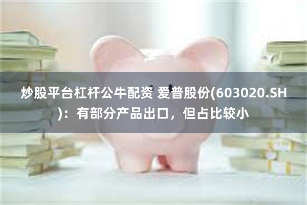 炒股平台杠杆公牛配资 爱普股份(603020.SH)：有部分产品出口，但占比较小