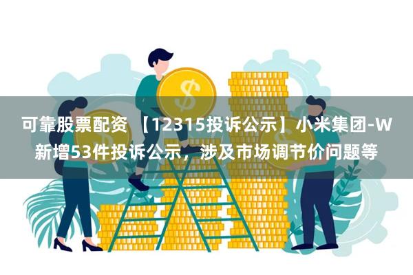 可靠股票配资 【12315投诉公示】小米集团-W新增53件投诉公示，涉及市场调节价问题等