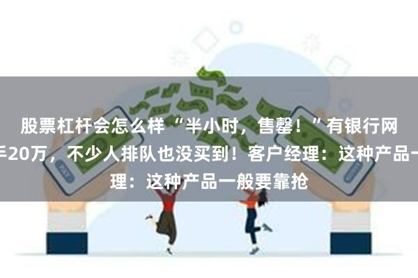 股票杠杆会怎么样 “半小时，售罄！”有银行网点人均出手20万，不少人排队也没买到！客户经理：这种产品一般要靠抢