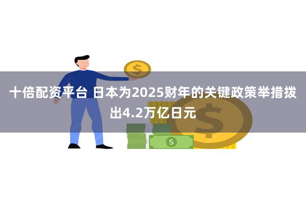 十倍配资平台 日本为2025财年的关键政策举措拨出4.2万亿日元