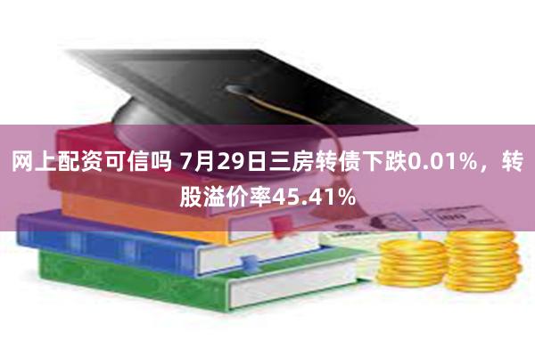 网上配资可信吗 7月29日三房转债下跌0.01%，转股溢价率45.41%