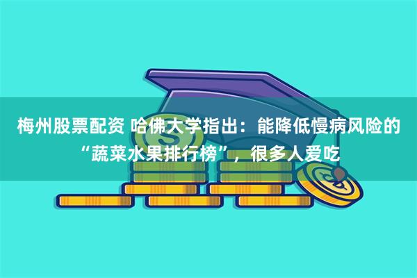 梅州股票配资 哈佛大学指出：能降低慢病风险的“蔬菜水果排行榜”，很多人爱吃