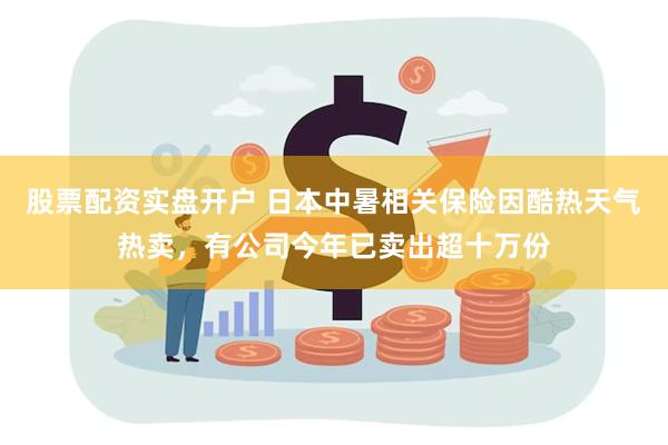 股票配资实盘开户 日本中暑相关保险因酷热天气热卖，有公司今年已卖出超十万份