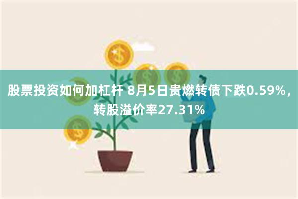 股票投资如何加杠杆 8月5日贵燃转债下跌0.59%，转股溢价率27.31%