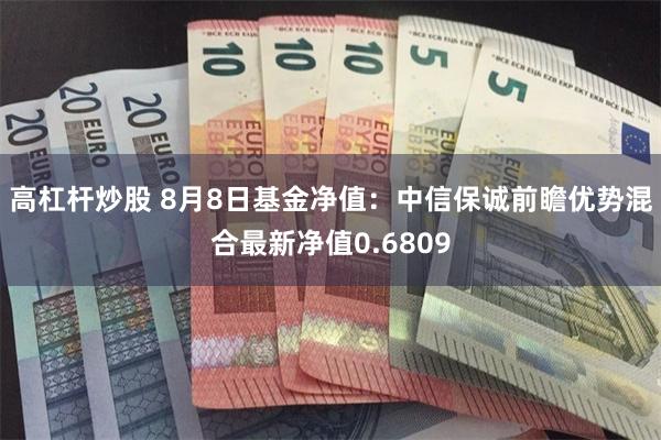 高杠杆炒股 8月8日基金净值：中信保诚前瞻优势混合最新净值0.6809