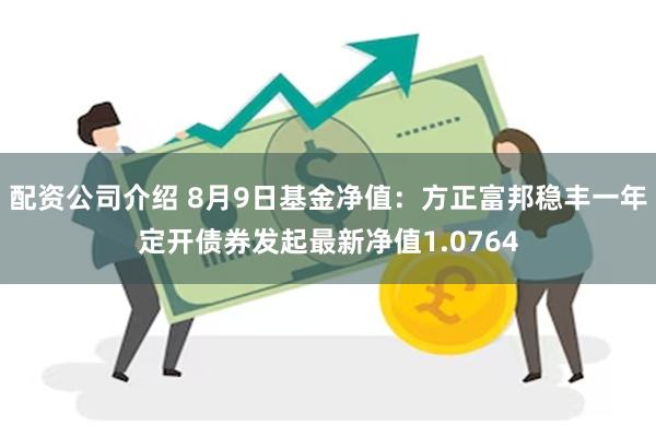 配资公司介绍 8月9日基金净值：方正富邦稳丰一年定开债券发起最新净值1.0764