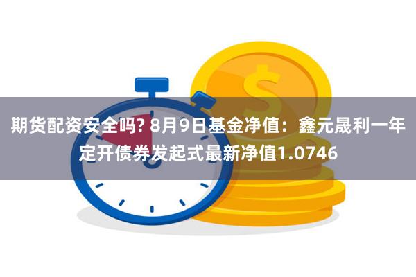 期货配资安全吗? 8月9日基金净值：鑫元晟利一年定开债券发起式最新净值1.0746