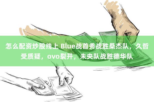 怎么配资炒股线上 Blue战首秀战胜桑杰队，久哲受质疑，ov