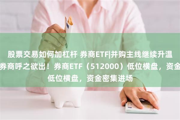 股票交易如何加杠杆 券商ETF|并购主线继续升温，千亿级券商呼之欲出！券商ETF（512000）低位横盘，资金密集进场