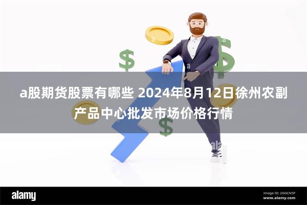 a股期货股票有哪些 2024年8月12日徐州农副产品中心批发市场价格行情