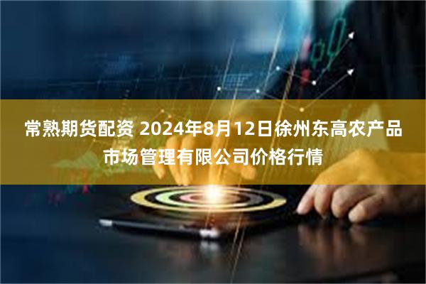 常熟期货配资 2024年8月12日徐州东高农产品市场管理有限公司价格行情