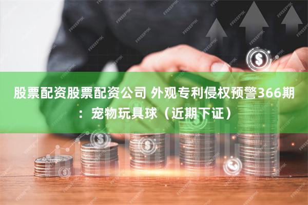 股票配资股票配资公司 外观专利侵权预警366期：宠物玩具球（近期下证）