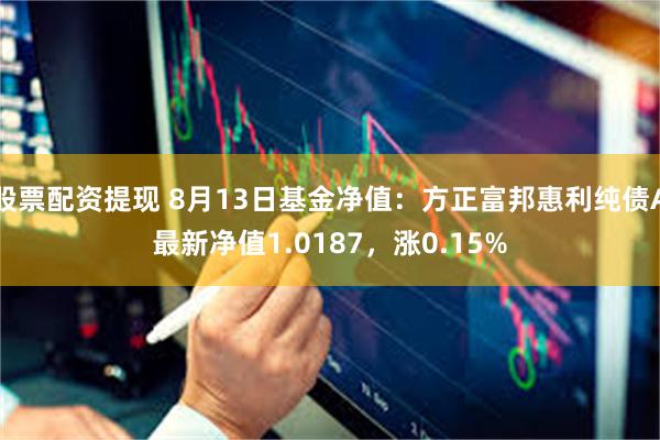 股票配资提现 8月13日基金净值：方正富邦惠利纯债A最新净值1.0187，涨0.15%