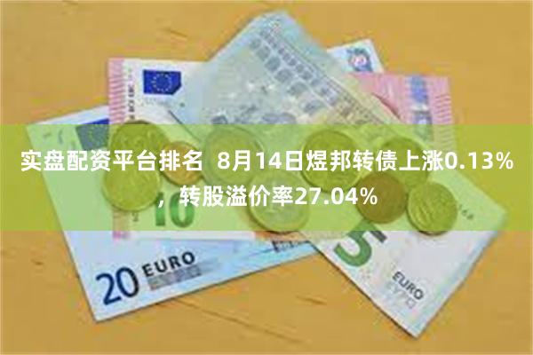 实盘配资平台排名  8月14日煜邦转债上涨0.13%，转股溢价率27.04%