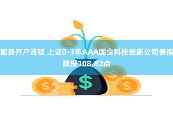 配资开户流程 上证0-3年AAA国企科技创新公司债指数报108.82点