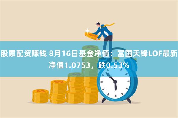 股票配资赚钱 8月16日基金净值：富国天锋LOF最新净值1.0753，跌0.53%