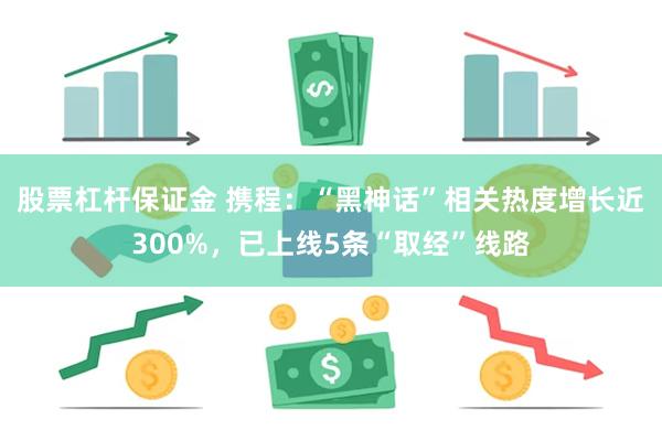 股票杠杆保证金 携程：“黑神话”相关热度增长近300%，已上