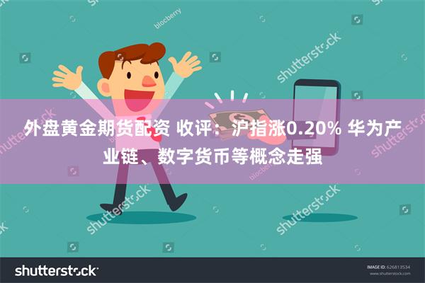 外盘黄金期货配资 收评：沪指涨0.20% 华为产业链、数字货