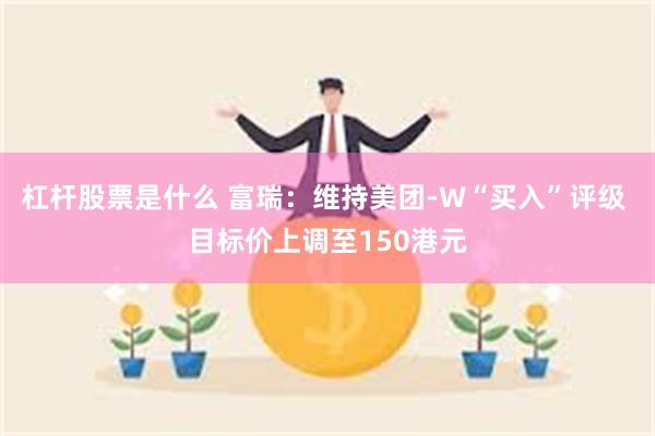 杠杆股票是什么 富瑞：维持美团-W“买入”评级 目标价上调至