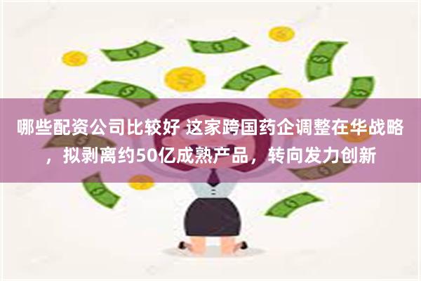 哪些配资公司比较好 这家跨国药企调整在华战略，拟剥离约50亿