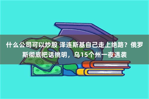 什么公司可以炒股 泽连斯基自己走上绝路？俄罗斯彻底把话挑明，