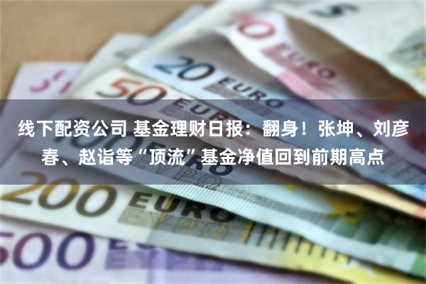 线下配资公司 基金理财日报：翻身！张坤、刘彦春、赵诣等“顶流