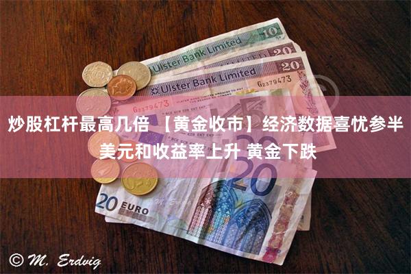 炒股杠杆最高几倍 【黄金收市】经济数据喜忧参半 美元和收益率