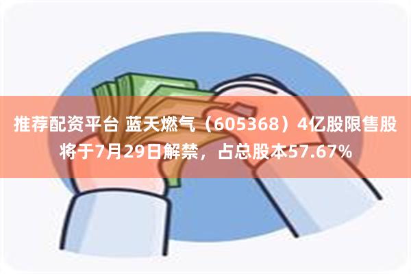 推荐配资平台 蓝天燃气（605368）4亿股限售股将于7月2