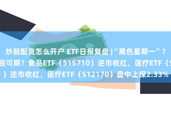 炒股配资怎么开户 ETF日报复盘 |“黑色星期一”？全球巨震