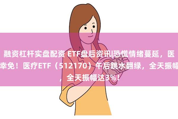 融资杠杆实盘配资 ETF盘后资讯|恐慌情绪蔓延，医疗未能幸免