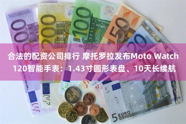 合法的配资公司排行 摩托罗拉发布Moto Watch 120