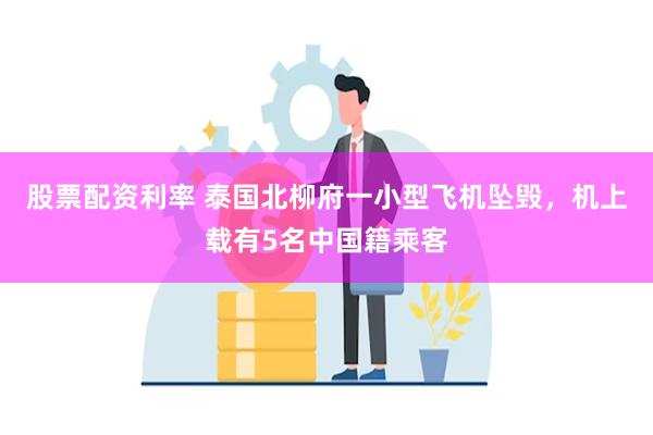 股票配资利率 泰国北柳府一小型飞机坠毁，机上载有5名中国籍乘