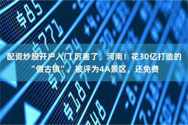 配资炒股开户入门 厉害了，河南！花30亿打造的“假古镇”，被