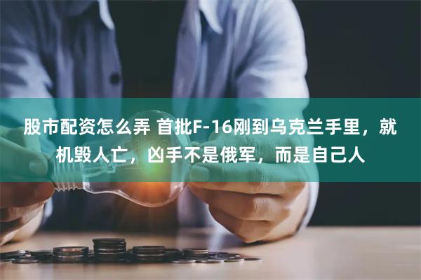 股市配资怎么弄 首批F-16刚到乌克兰手里，就机毁人亡，凶手