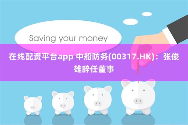 在线配资平台app 中船防务(00317.HK)：张俊雄辞任