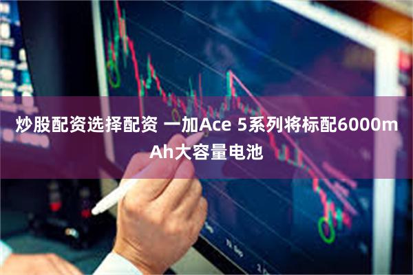 炒股配资选择配资 一加Ace 5系列将标配6000mAh大容