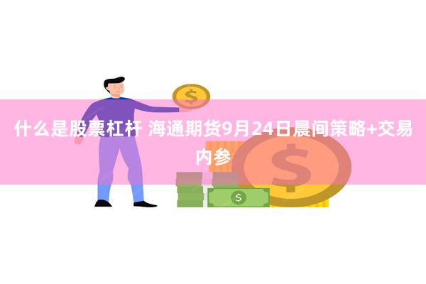 什么是股票杠杆 海通期货9月24日晨间策略+交易内参