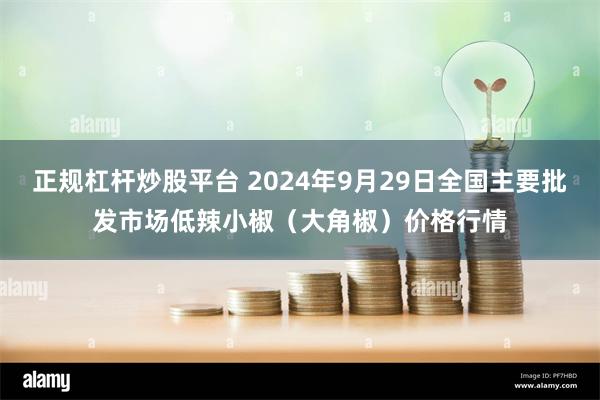 正规杠杆炒股平台 2024年9月29日全国主要批发市场低辣小