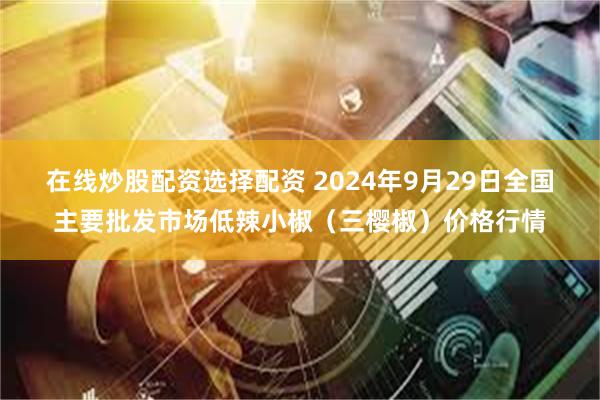 在线炒股配资选择配资 2024年9月29日全国主要批发市场低