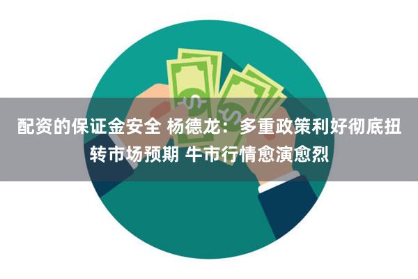 配资的保证金安全 杨德龙：多重政策利好彻底扭转市场预期 牛市