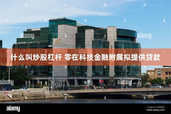 什么叫炒股杠杆 零在科技金融附属拟提供贷款