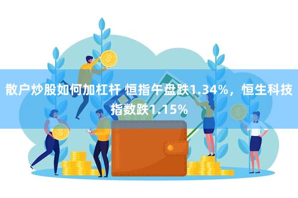 散户炒股如何加杠杆 恒指午盘跌1.34%，恒生科技指数跌1.