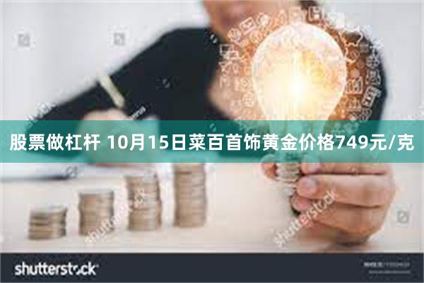 股票做杠杆 10月15日菜百首饰黄金价格749元/克