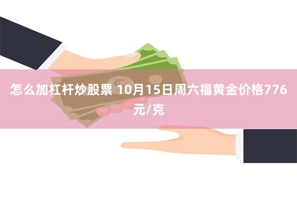 怎么加杠杆炒股票 10月15日周六福黄金价格776元/克