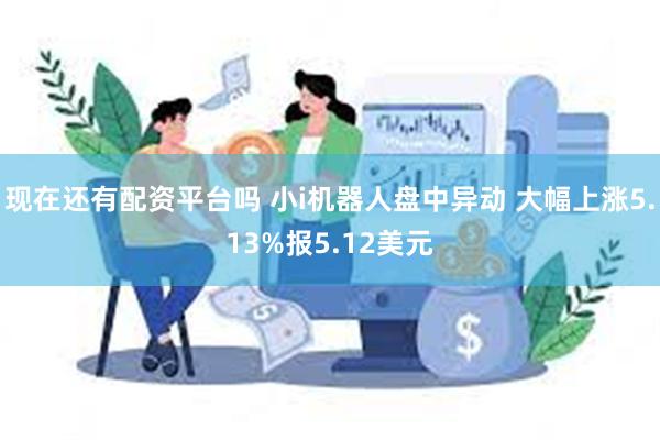 现在还有配资平台吗 小i机器人盘中异动 大幅上涨5.13%报