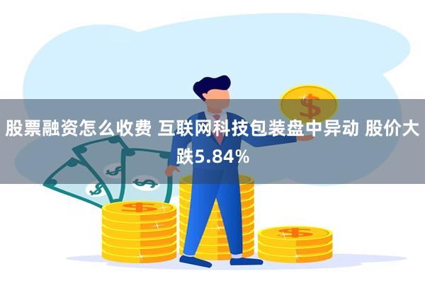 股票融资怎么收费 互联网科技包装盘中异动 股价大跌5.84%