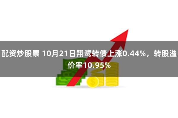 配资炒股票 10月21日翔鹭转债上涨0.44%，转股溢价率1