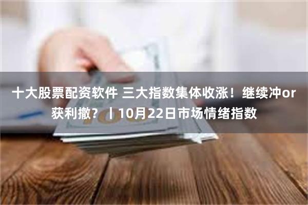 十大股票配资软件 三大指数集体收涨！继续冲or获利撤？丨10