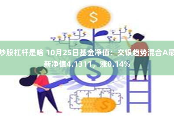 炒股杠杆是啥 10月25日基金净值：交银趋势混合A最新净值4