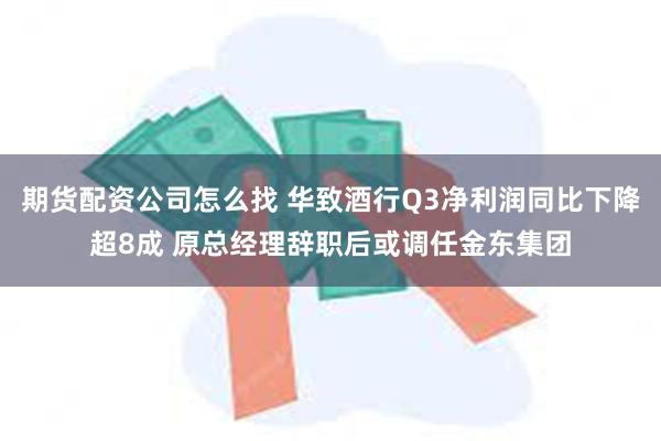 期货配资公司怎么找 华致酒行Q3净利润同比下降超8成 原总经